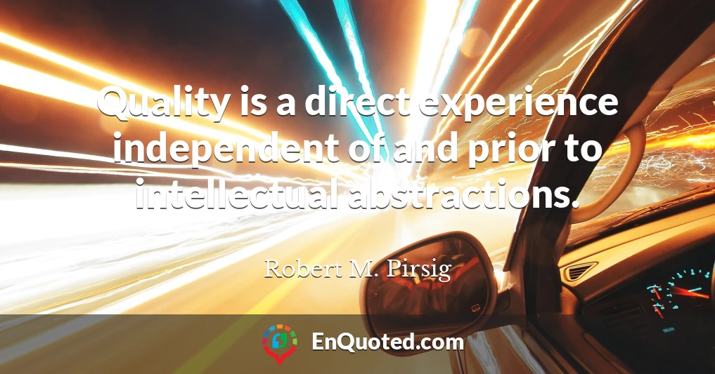 Quality is a direct experience independent of and prior to intellectual abstractions.