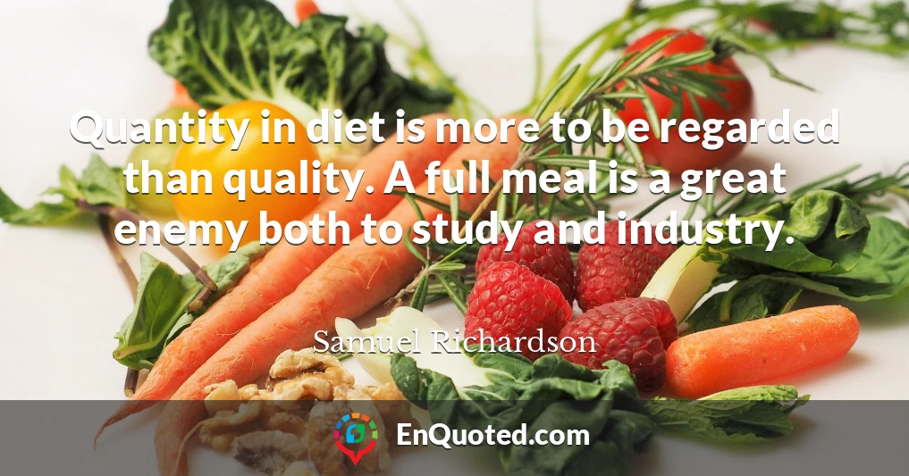 Quantity in diet is more to be regarded than quality. A full meal is a great enemy both to study and industry.