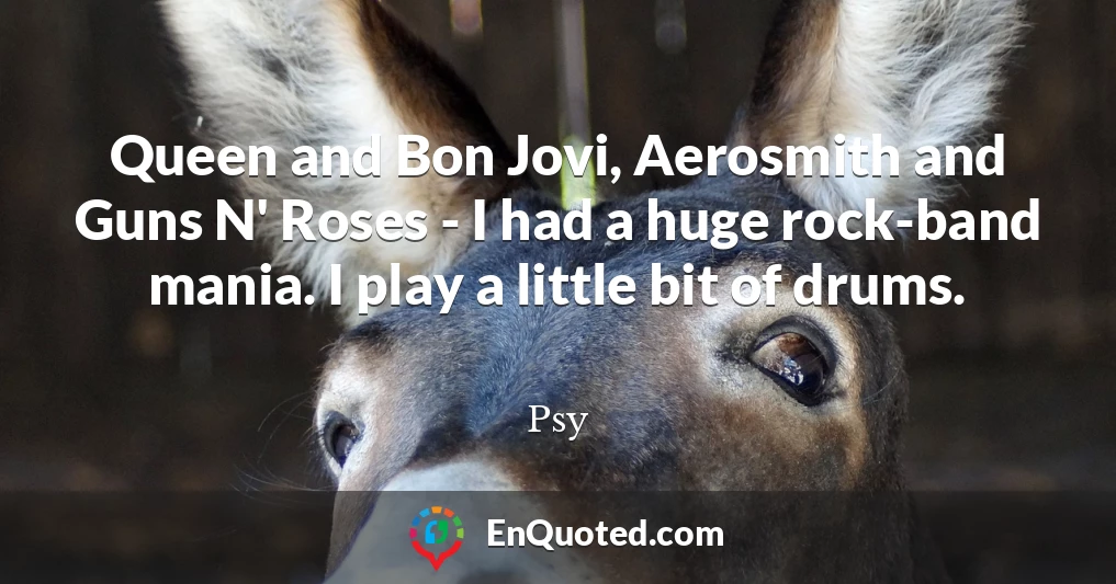 Queen and Bon Jovi, Aerosmith and Guns N' Roses - I had a huge rock-band mania. I play a little bit of drums.