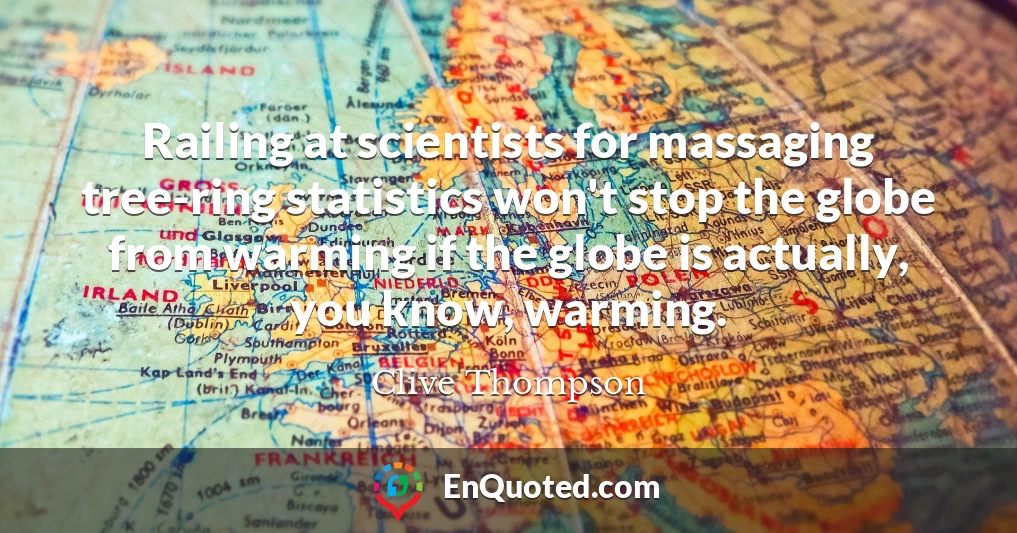 Railing at scientists for massaging tree-ring statistics won't stop the globe from warming if the globe is actually, you know, warming.