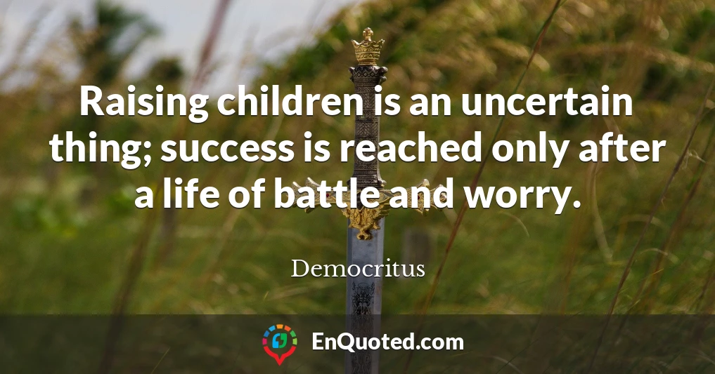 Raising children is an uncertain thing; success is reached only after a life of battle and worry.