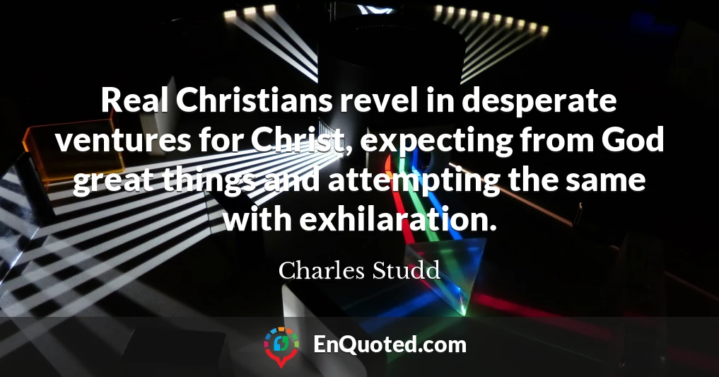 Real Christians revel in desperate ventures for Christ, expecting from God great things and attempting the same with exhilaration.