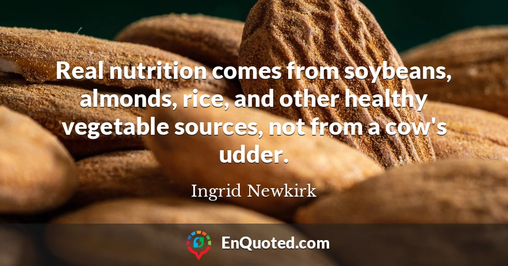 Real nutrition comes from soybeans, almonds, rice, and other healthy vegetable sources, not from a cow's udder.