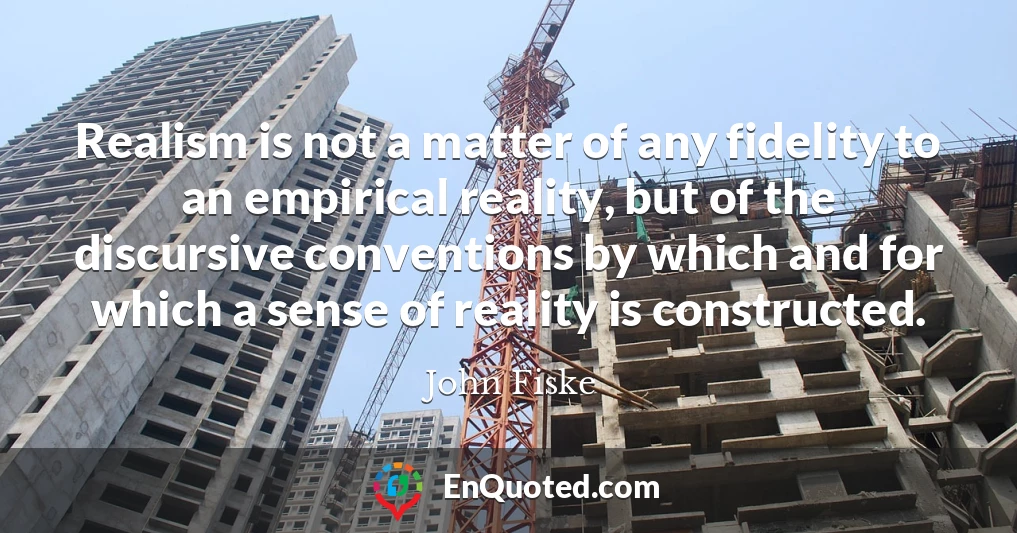 Realism is not a matter of any fidelity to an empirical reality, but of the discursive conventions by which and for which a sense of reality is constructed.
