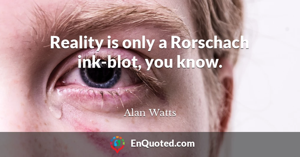 Reality is only a Rorschach ink-blot, you know.