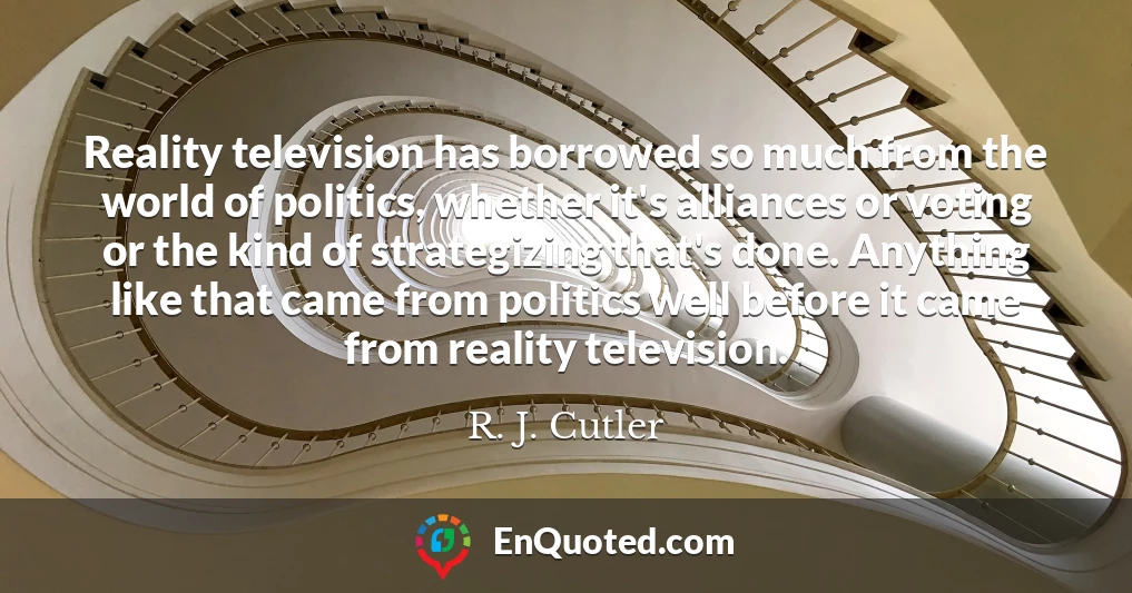 Reality television has borrowed so much from the world of politics, whether it's alliances or voting or the kind of strategizing that's done. Anything like that came from politics well before it came from reality television.