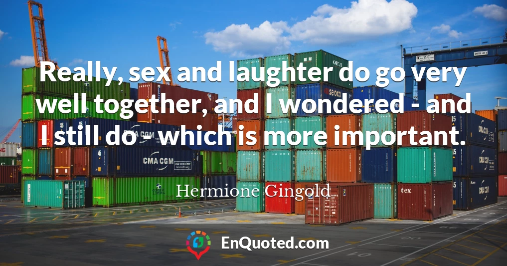 Really, sex and laughter do go very well together, and I wondered - and I still do - which is more important.