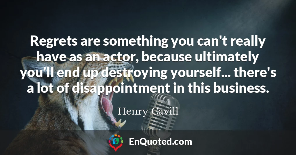 Regrets are something you can't really have as an actor, because ultimately you'll end up destroying yourself... there's a lot of disappointment in this business.