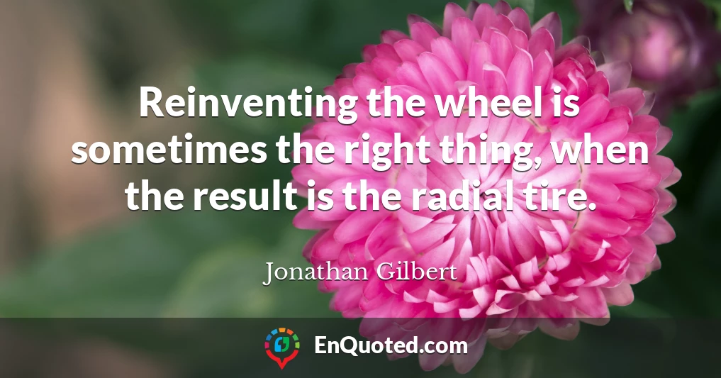 Reinventing the wheel is sometimes the right thing, when the result is the radial tire.