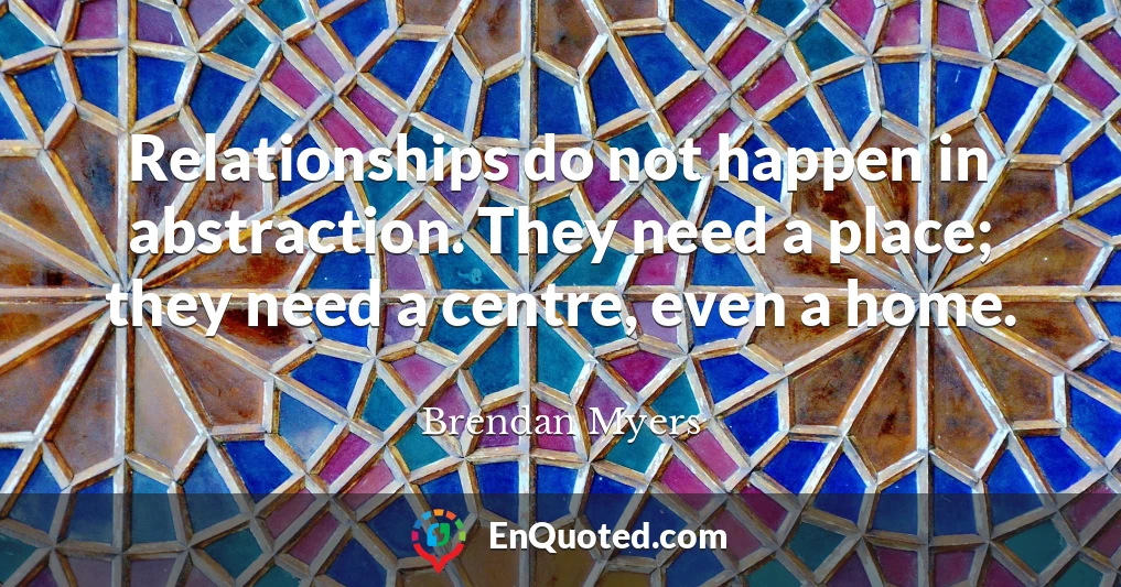 Relationships do not happen in abstraction. They need a place; they need a centre, even a home.
