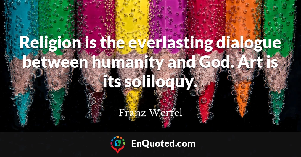 Religion is the everlasting dialogue between humanity and God. Art is its soliloquy.