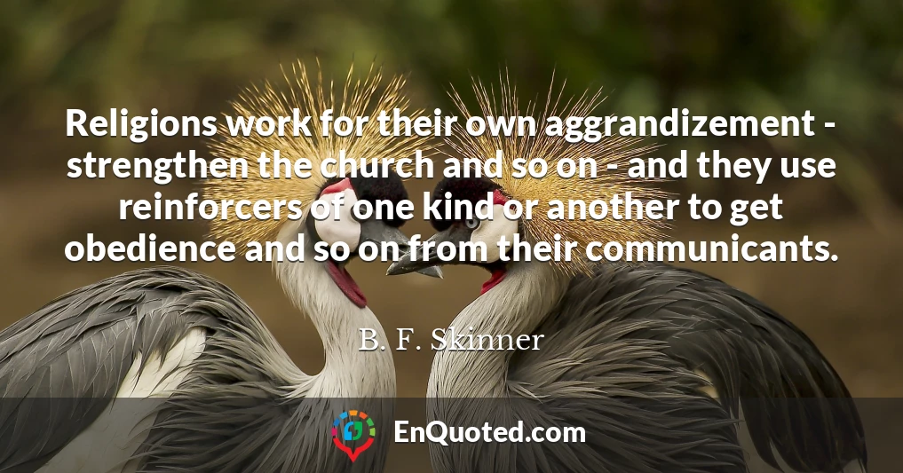 Religions work for their own aggrandizement - strengthen the church and so on - and they use reinforcers of one kind or another to get obedience and so on from their communicants.