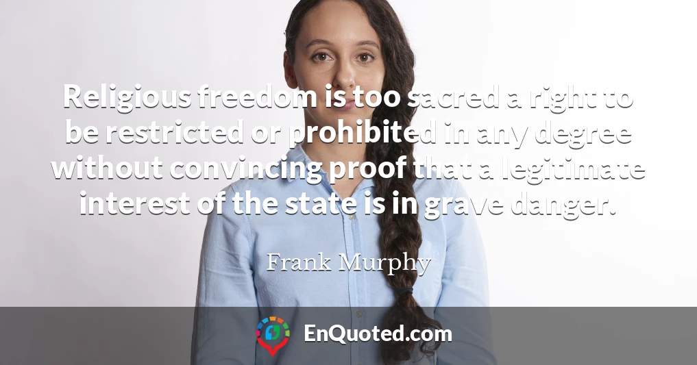 Religious freedom is too sacred a right to be restricted or prohibited in any degree without convincing proof that a legitimate interest of the state is in grave danger.