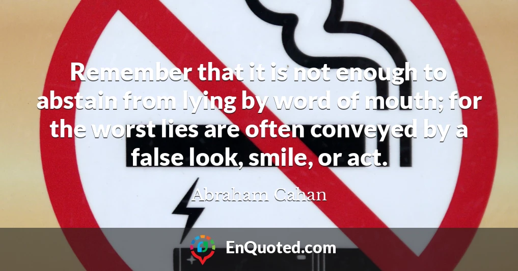 Remember that it is not enough to abstain from lying by word of mouth; for the worst lies are often conveyed by a false look, smile, or act.