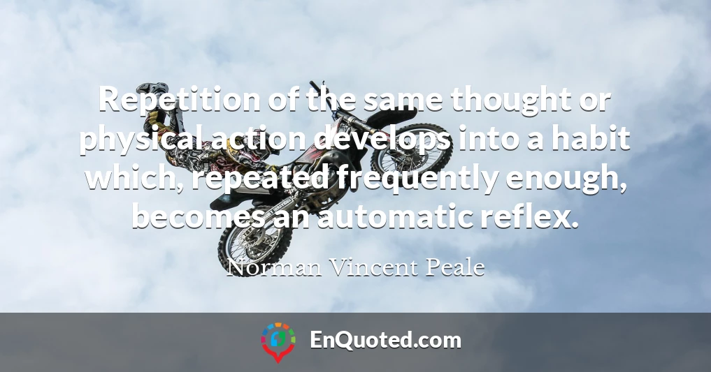 Repetition of the same thought or physical action develops into a habit which, repeated frequently enough, becomes an automatic reflex.
