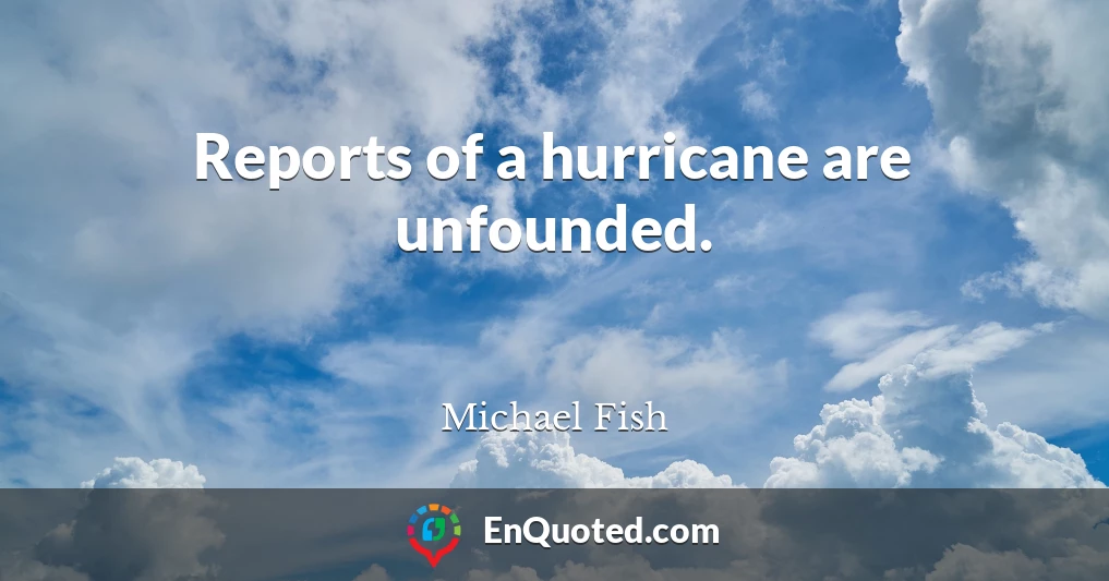 Reports of a hurricane are unfounded.