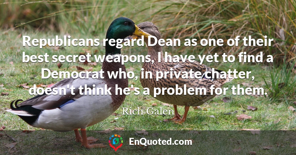 Republicans regard Dean as one of their best secret weapons, I have yet to find a Democrat who, in private chatter, doesn't think he's a problem for them.