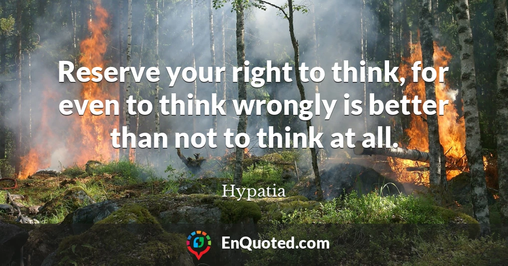 Reserve your right to think, for even to think wrongly is better than not to think at all.