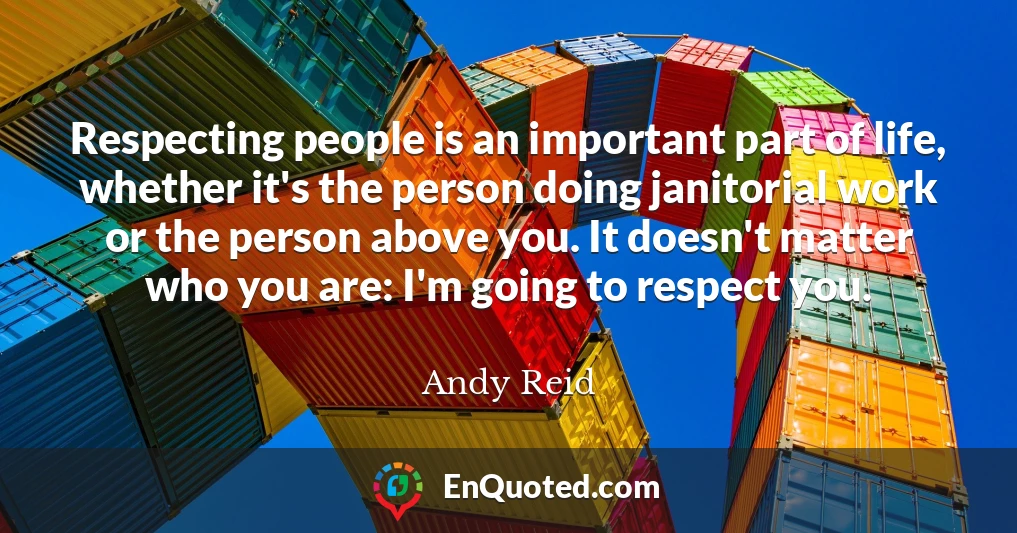 Respecting people is an important part of life, whether it's the person doing janitorial work or the person above you. It doesn't matter who you are: I'm going to respect you.