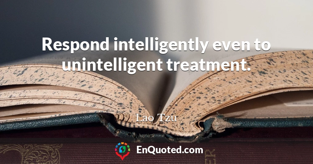 Respond intelligently even to unintelligent treatment.