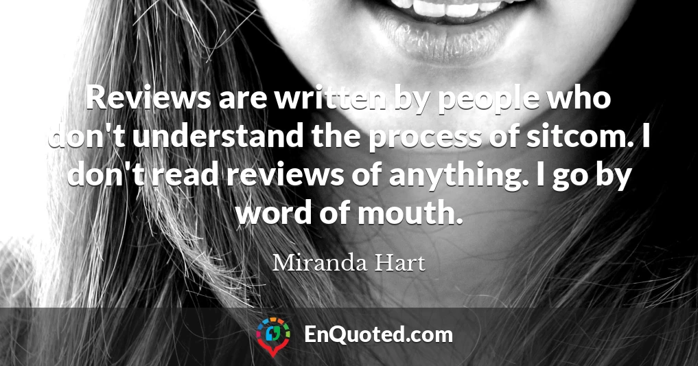 Reviews are written by people who don't understand the process of sitcom. I don't read reviews of anything. I go by word of mouth. Reviews are written by people who don't understand the process of sitcom. I don't read reviews of anything. I go by word of mouth.