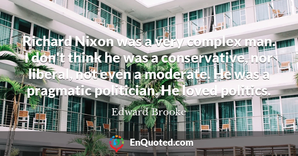 Richard Nixon was a very complex man. I don't think he was a conservative, nor liberal, not even a moderate. He was a pragmatic politician. He loved politics.
