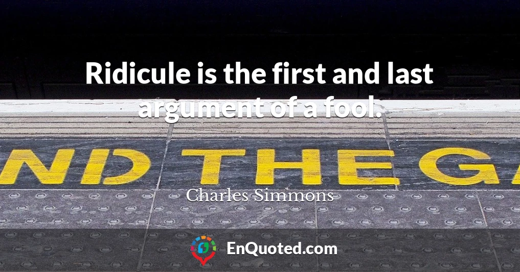 Ridicule is the first and last argument of a fool.