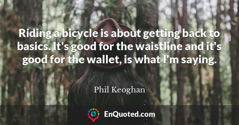 Riding a bicycle is about getting back to basics. It's good for the waistline and it's good for the wallet, is what I'm saying.