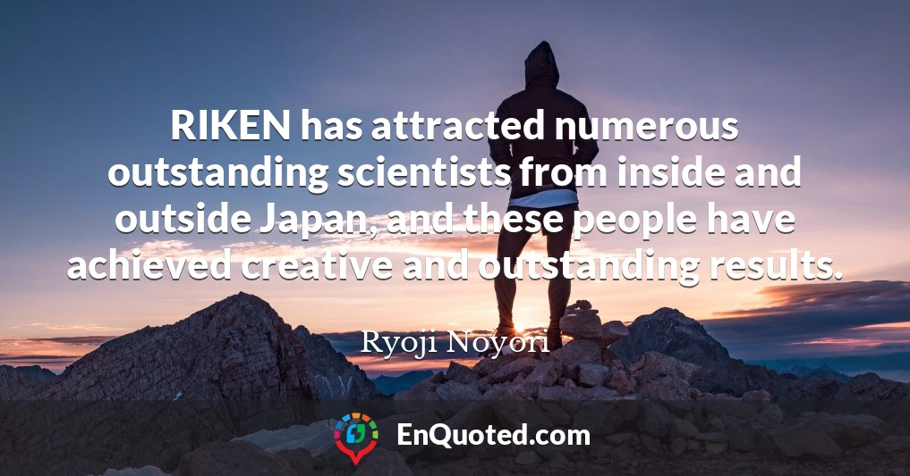 RIKEN has attracted numerous outstanding scientists from inside and outside Japan, and these people have achieved creative and outstanding results.