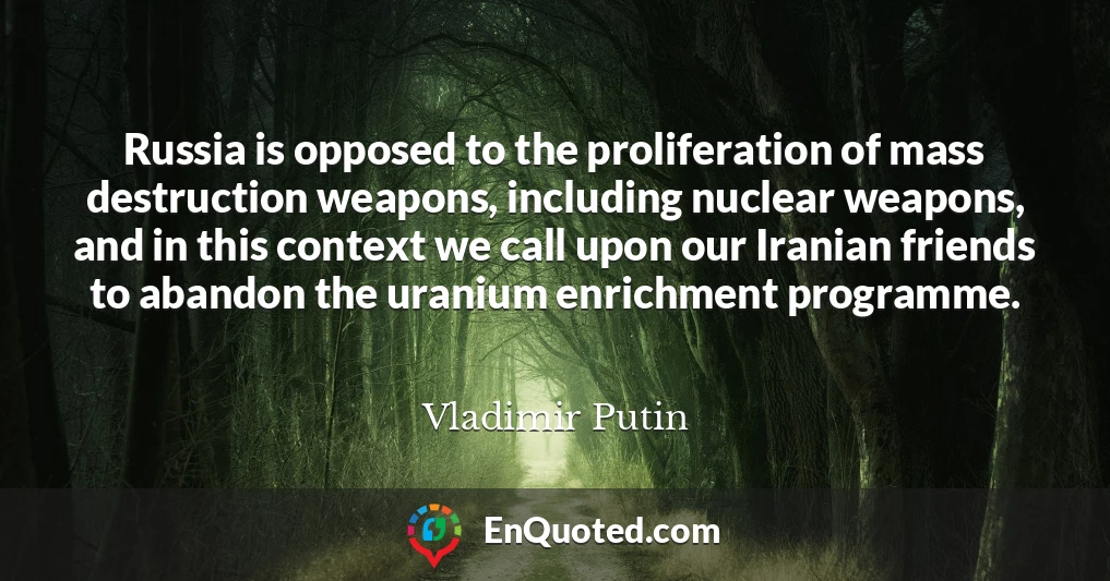 Russia is opposed to the proliferation of mass destruction weapons, including nuclear weapons, and in this context we call upon our Iranian friends to abandon the uranium enrichment programme.