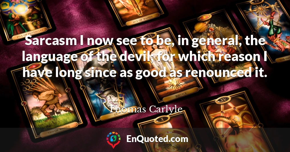 Sarcasm I now see to be, in general, the language of the devil; for which reason I have long since as good as renounced it. Sarcasm I now see to be, in general, the language of the devil; for which reason I have long since as good as renounced it.