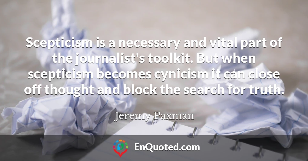 Scepticism is a necessary and vital part of the journalist's toolkit. But when scepticism becomes cynicism it can close off thought and block the search for truth.