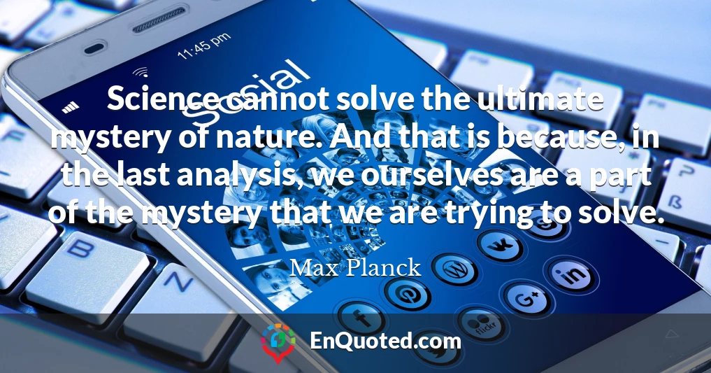 Science cannot solve the ultimate mystery of nature. And that is because, in the last analysis, we ourselves are a part of the mystery that we are trying to solve.