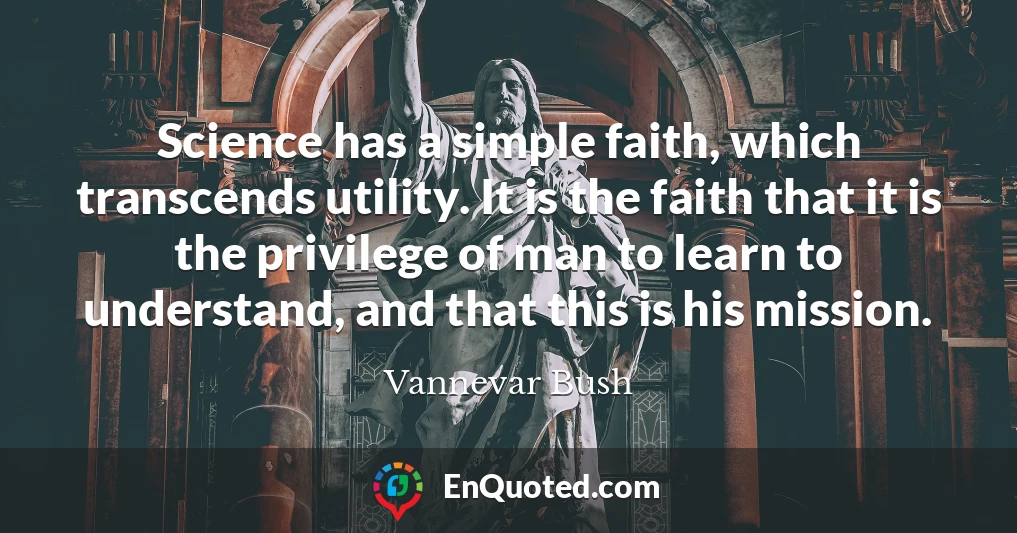 Science has a simple faith, which transcends utility. It is the faith that it is the privilege of man to learn to understand, and that this is his mission.