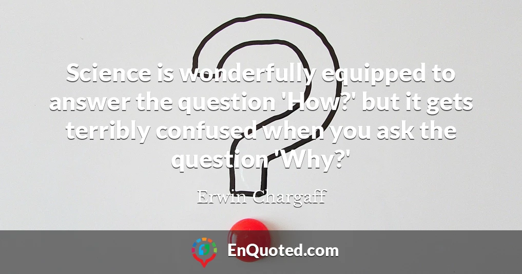 Science is wonderfully equipped to answer the question 'How?' but it gets terribly confused when you ask the question 'Why?'