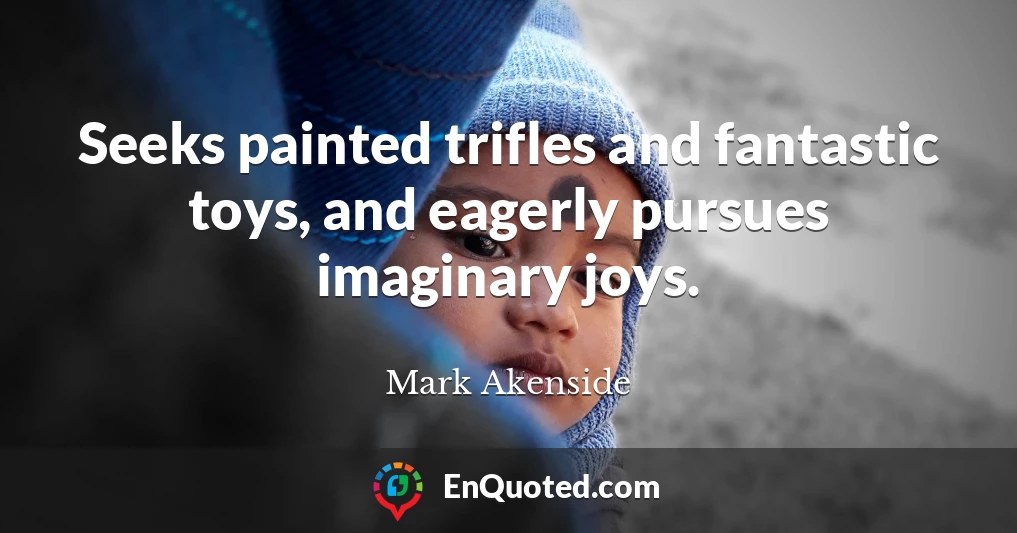 Seeks painted trifles and fantastic toys, and eagerly pursues imaginary joys.