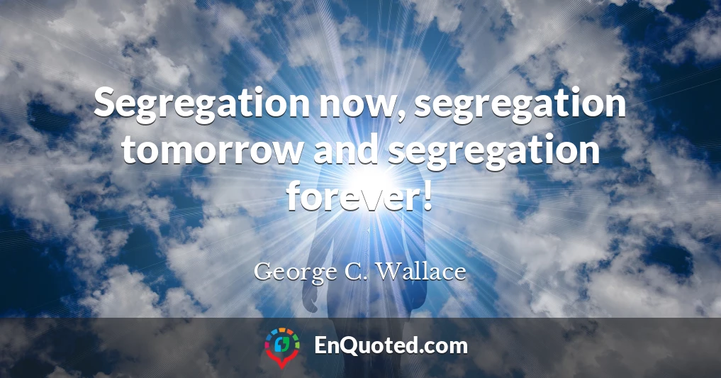 Segregation now, segregation tomorrow and segregation forever!