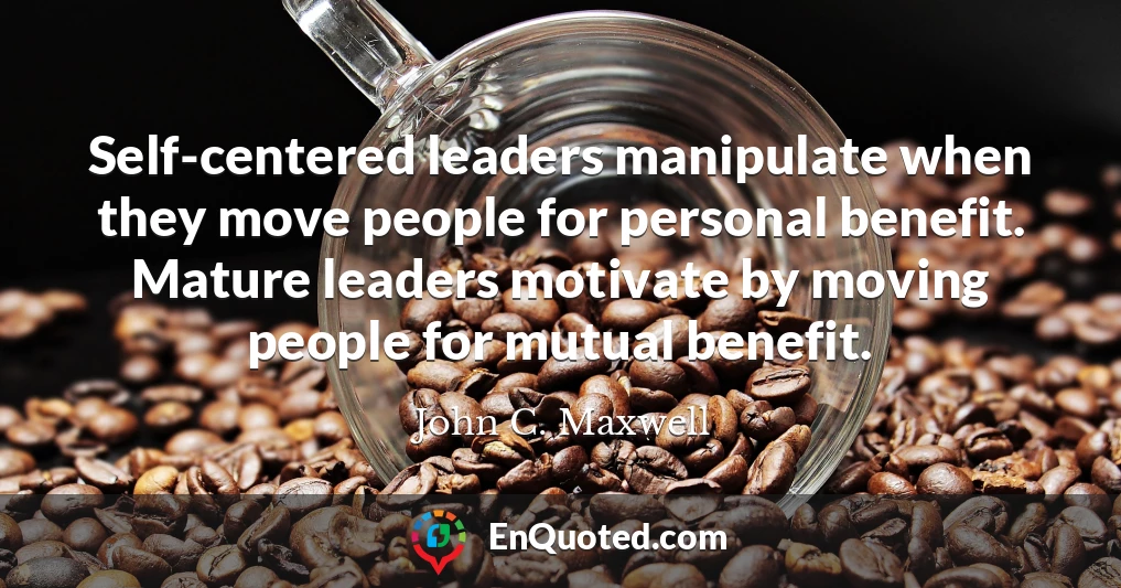 Self-centered leaders manipulate when they move people for personal benefit. Mature leaders motivate by moving people for mutual benefit.