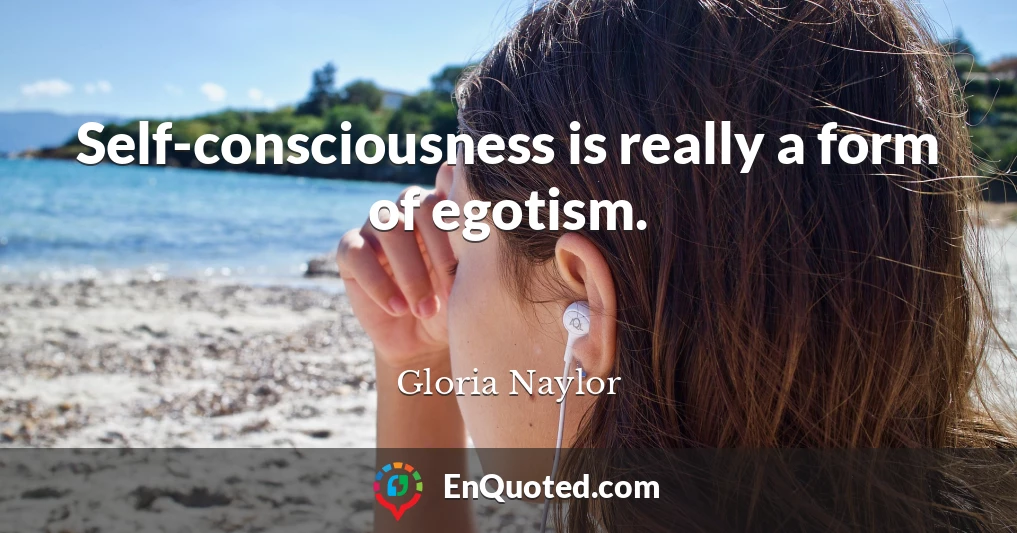 Self-consciousness is really a form of egotism.