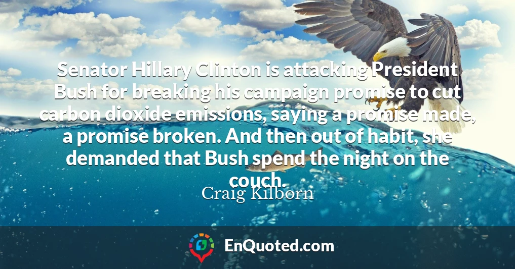Senator Hillary Clinton is attacking President Bush for breaking his campaign promise to cut carbon dioxide emissions, saying a promise made, a promise broken. And then out of habit, she demanded that Bush spend the night on the couch.
