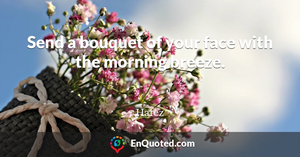 Send a bouquet of your face with the morning breeze.