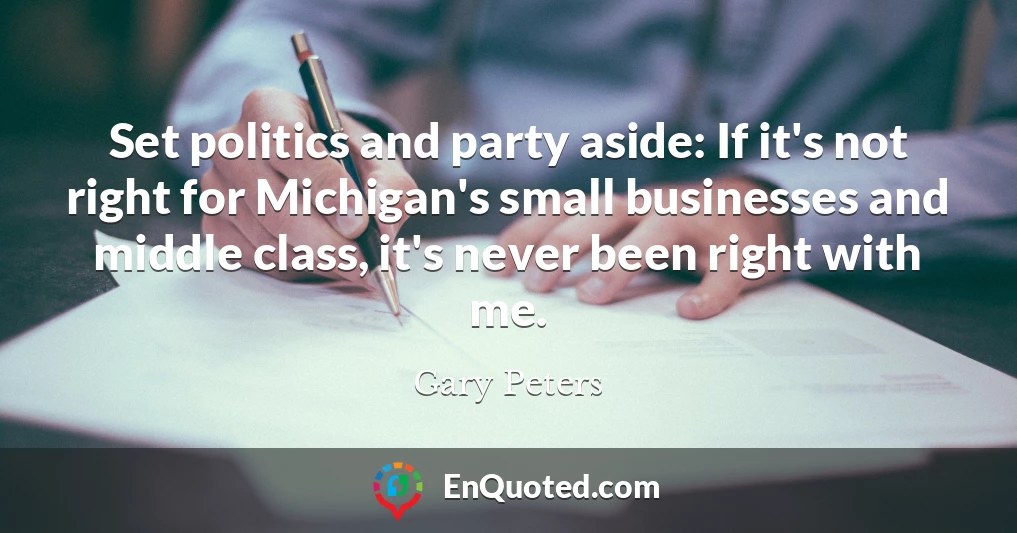 Set politics and party aside: If it's not right for Michigan's small businesses and middle class, it's never been right with me.