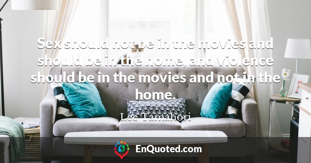 Sex should not be in the movies and should be in the home, and violence should be in the movies and not in the home.