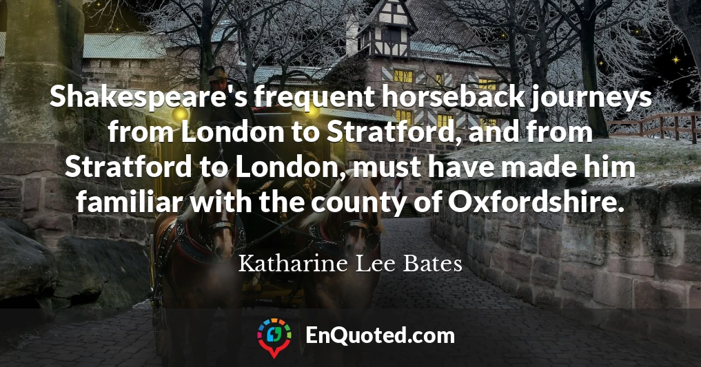 Shakespeare's frequent horseback journeys from London to Stratford, and from Stratford to London, must have made him familiar with the county of Oxfordshire.