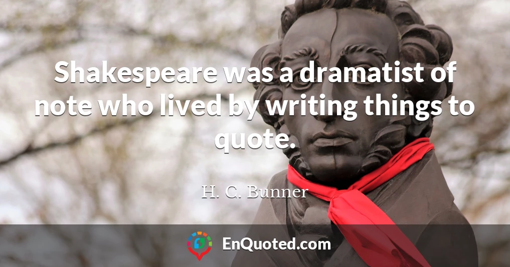 Shakespeare was a dramatist of note who lived by writing things to quote.