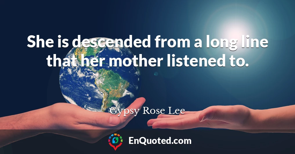 She is descended from a long line that her mother listened to.