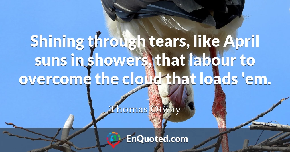 Shining through tears, like April suns in showers, that labour to overcome the cloud that loads 'em.