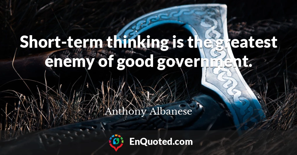 Short-term thinking is the greatest enemy of good government.