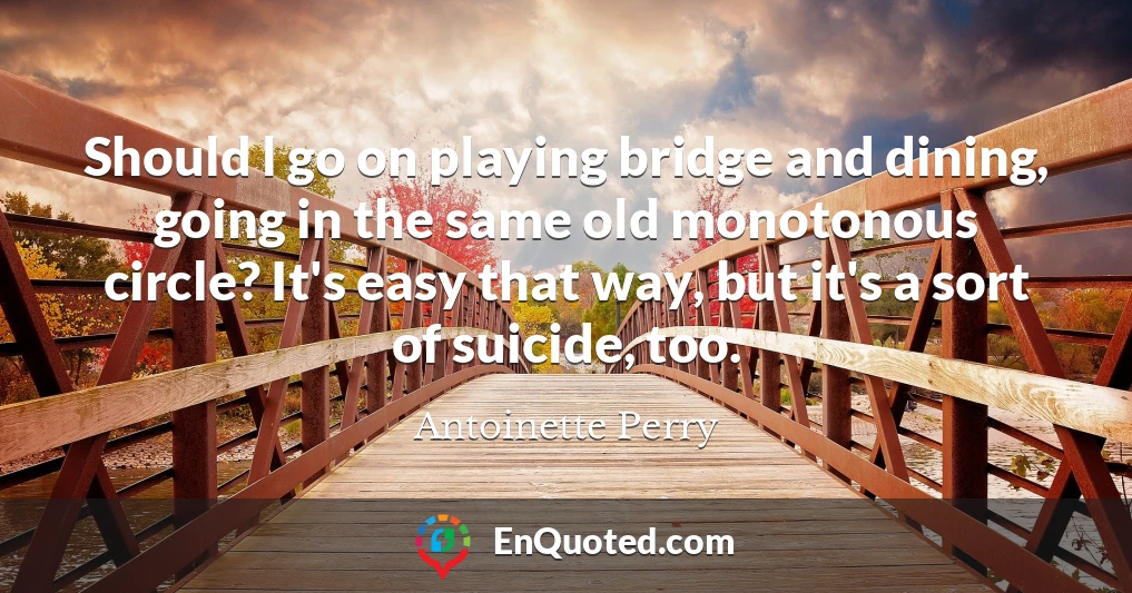 Should l go on playing bridge and dining, going in the same old monotonous circle? It's easy that way, but it's a sort of suicide, too.