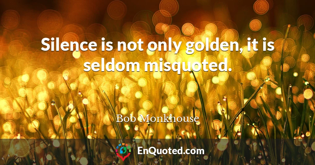 Silence is not only golden, it is seldom misquoted.